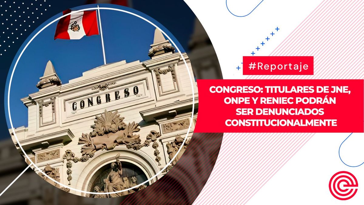 Congreso: titulares de JNE, ONPE y Reniec podrán ser denunciados constitucionalmente